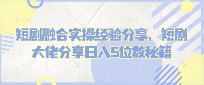 短剧融合实操经验分享，短剧大佬分享日入5位数秘籍-鼎誉项目网