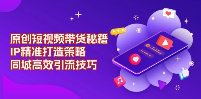 原创 短视频带货秘籍，IP精准打造策略，同城高效引流技巧-鼎誉项目网