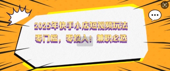 2025年快手小店短视频玩法，零门槛，零投入，兼职必选【揭秘】-鼎誉项目网