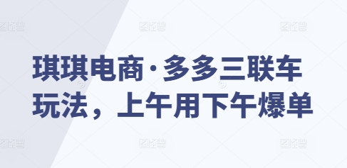 琪琪电商·多多三联车玩法，上午用下午爆单-鼎誉项目网