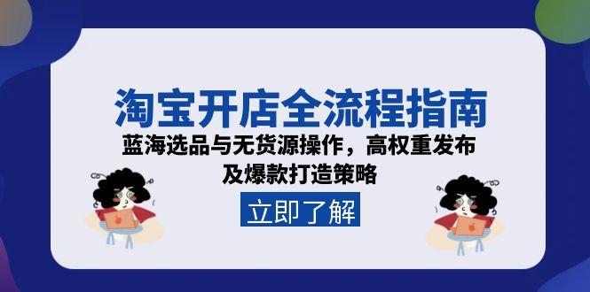 淘宝开店全流程指南，蓝海选品与无货源操作，高权重发布及爆款打造策略-鼎誉项目网