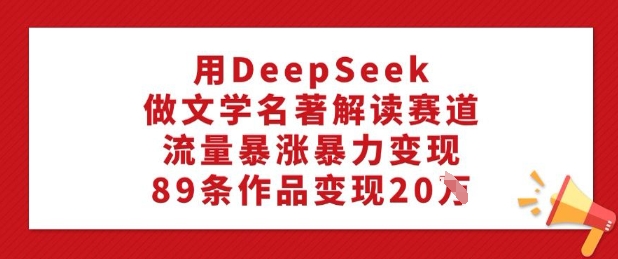 用DeepSeek做文学名著解读赛道，流量暴涨暴力变现，89条作品变现20W-鼎誉项目网