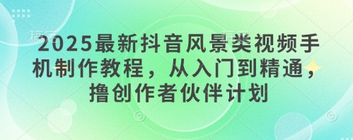 2025最新抖音风景类视频手机制作教程，从入门到精通，撸创作者伙伴计划-鼎誉项目网
