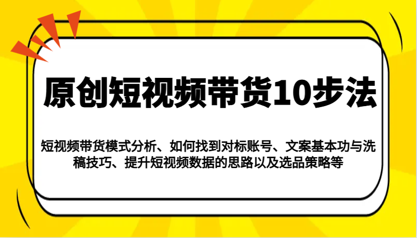 原创短视频带货10步法：模式分析/对标账号/文案与洗稿/提升数据/以及选品策略等-鼎誉项目网