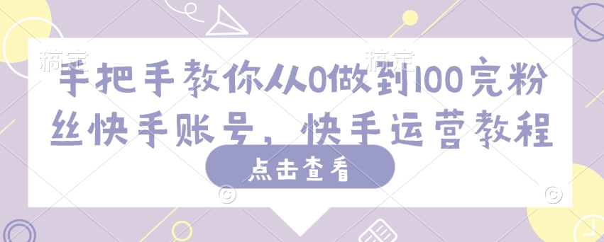 手把手教你从0做到100完粉丝快手账号，快手运营教程-鼎誉项目网