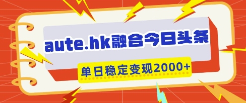 aute.hk融合今日头条，一键复制粘贴，单日稳定变现多张【揭秘】-鼎誉项目网