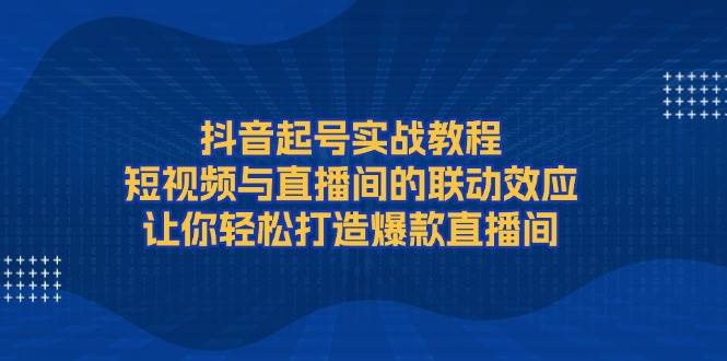 抖音起号实战教程,短视频与直播间的联动效应,让你轻松打造爆款直播间-鼎誉项目网
