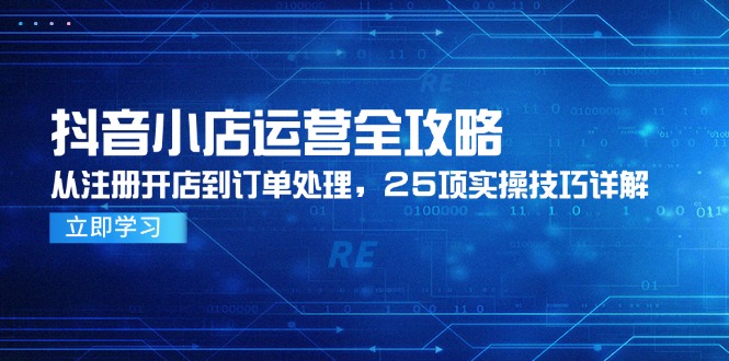 抖音小店运营全攻略，从注册开店到订单处理，25项实操技巧详解-鼎誉项目网