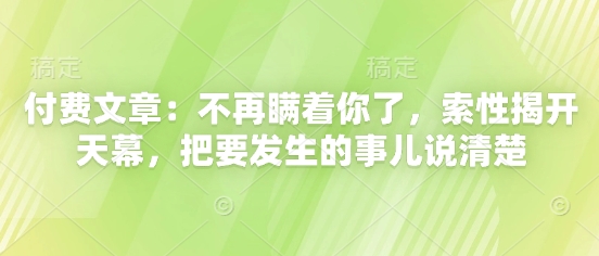 付费文章：不再瞒着你了，索性揭开天幕，把要发生的事儿说清楚-鼎誉项目网