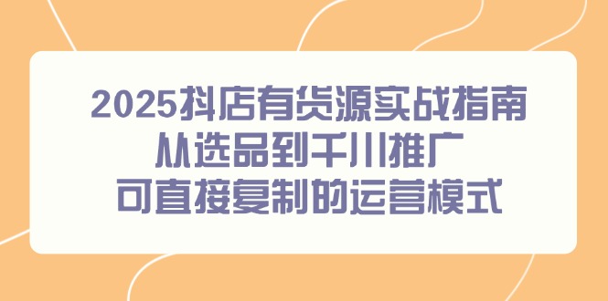 2025抖店有货源实战指南，从选品到千川推广，可直接复制的运营模式-鼎誉项目网