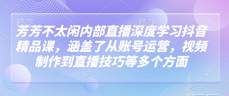 芳芳不太闲内部直播深度学习抖音精品课，涵盖了从账号运营，视频制作到直播技巧等多个方面-鼎誉项目网