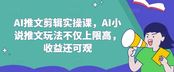 AI推文剪辑实操课，AI小说推文玩法不仅上限高，收益还可观-鼎誉项目网
