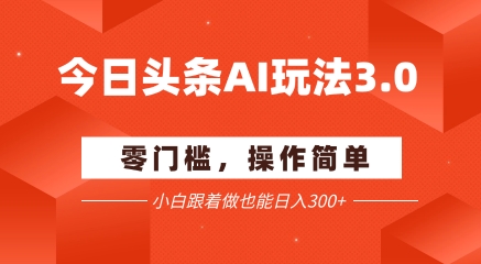 今日头条爆文玩法3.0  配合AI工具轻松矩阵    小白也能日入3张+-鼎誉项目网