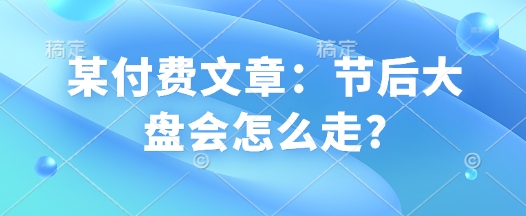 某付费文章:节后大盘会怎么走?