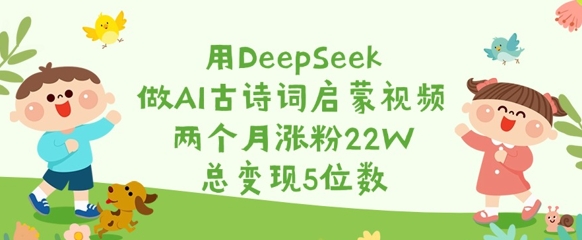 用DeepSeek做AI古诗词启蒙视频，两个月涨粉22W，总变现5位数-鼎誉项目网