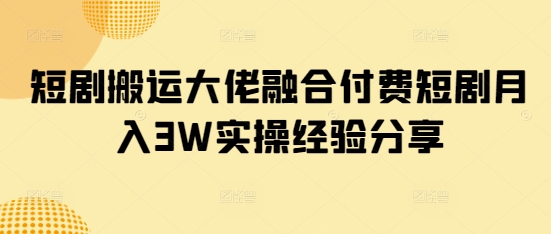 短剧搬运大佬融合付费短剧月入3W实操经验分享-鼎誉项目网