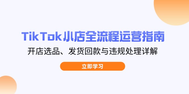 TikTok小店全流程运营指南，开店选品、发货回款与违规处理详解-鼎誉项目网