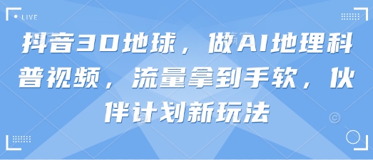 抖音3D地球，做AI地理科普视频，流量拿到手软，伙伴计划新玩法-鼎誉项目网