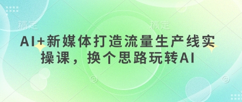 AI+新媒体打造流量生产线实操课，换个思路玩转AI-鼎誉项目网