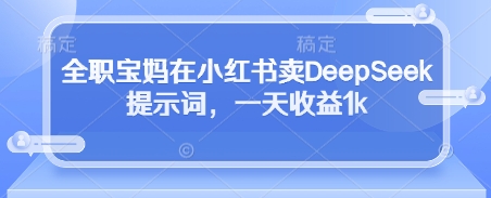 全职宝妈在小红书卖DeepSeek提示词，一天收益1k-鼎誉项目网