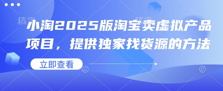 小淘2025版淘宝卖虚拟产品项目，提供独家找货源的方法-鼎誉项目网