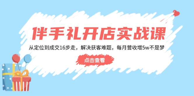 伴手礼开店实战课：从定位到成交16步走，解决获客难题，每月营收增5w+-鼎誉项目网