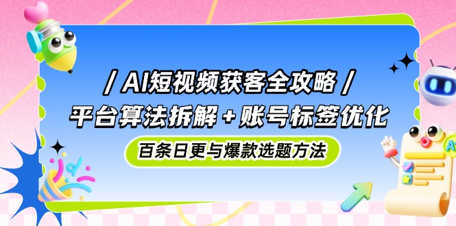 AI短视频获客全攻略：平台算法拆解+账号标签优化，百条日更与爆款选题方法-鼎誉项目网