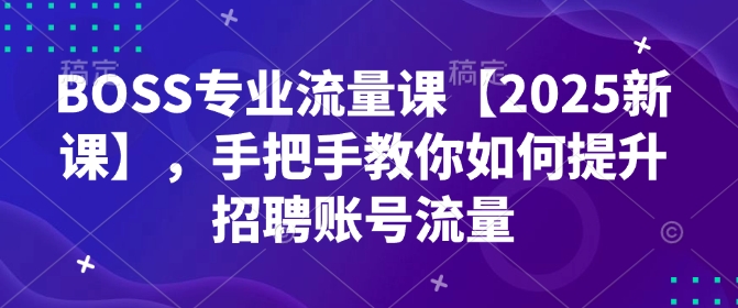 BOSS专业流量课【2025新课】，手把手教你如何提升招聘账号流量-鼎誉项目网