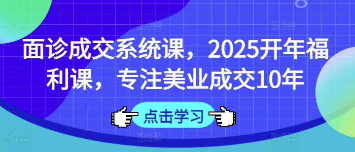 面诊成交系统课，2025开年福利课，专注美业成交10年-鼎誉项目网