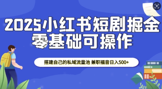 2025小红书短剧掘金，搭建自己的私域流量池，兼职福音日入5张-鼎誉项目网