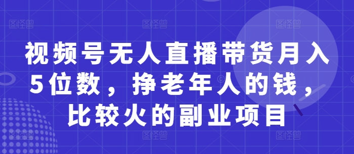 视频号无人直播带货月入5位数，挣老年人的钱，比较火的副业项目-鼎誉项目网