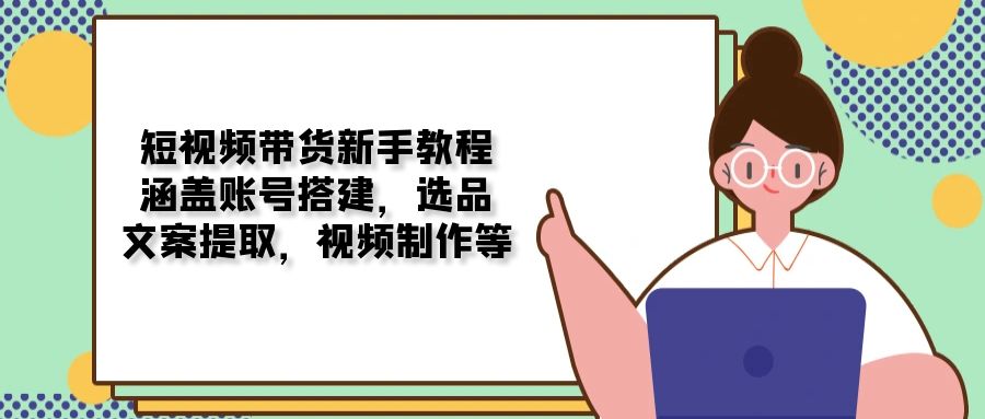 短视频带货新手教程：涵盖账号搭建，选品，文案提取，视频制作等-鼎誉项目网