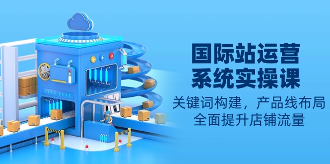 国际站运营系统实操课：关键词构建，产品线布局，全面提升店铺流量-鼎誉项目网