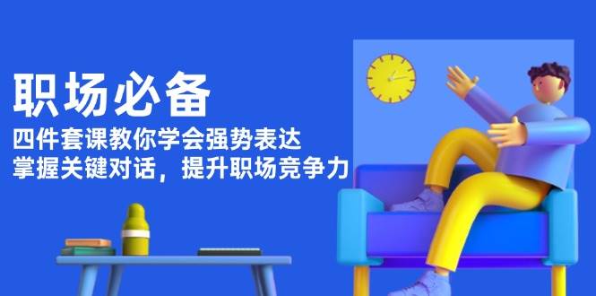 职场必备，四件套课教你学会强势表达，掌握关键对话，提升职场竞争力-鼎誉项目网