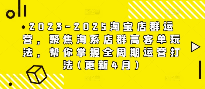2023-2025淘宝店群运营，聚焦淘系店群高客单玩法，帮你掌握全周期运营打法(更新4月)-鼎誉项目网