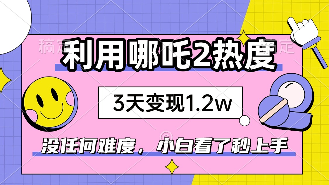 如何利用哪吒2爆火，3天赚1.2W，没有任何难度，小白看了秒学会，抓紧时…-鼎誉项目网