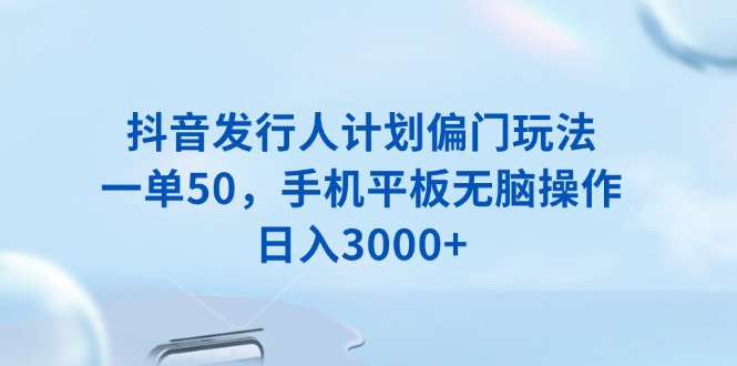 抖音发行人计划偏门玩法，一单50，手机平板无脑操作，日入3000+-鼎誉项目网