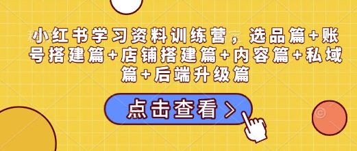 小红书学习资料训练营，选品篇+账号搭建篇+店铺搭建篇+内容篇+私域篇+后端升级篇-鼎誉项目网