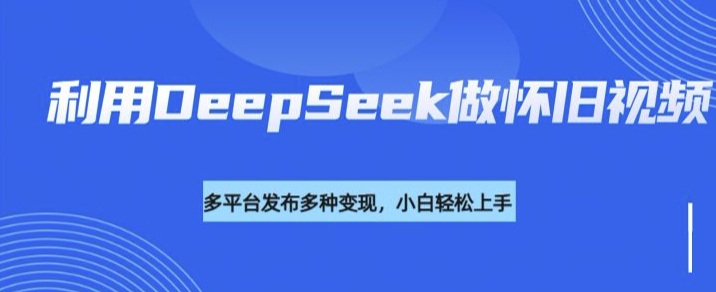 利用DeepSeek做怀旧视频，流量号多渠道变现能力强-鼎誉项目网