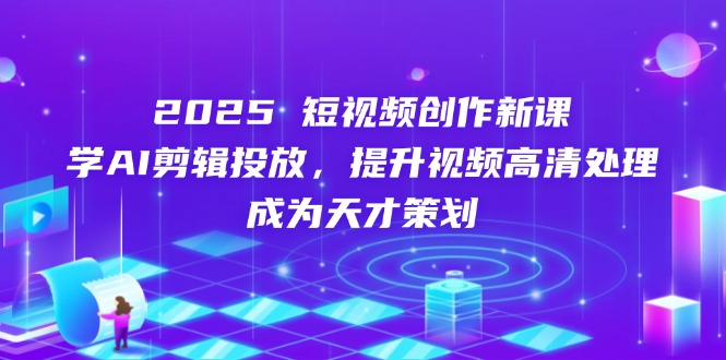 2025短视频创作新课，学AI剪辑投放，提升视频高清处理，成为天才策划-鼎誉项目网