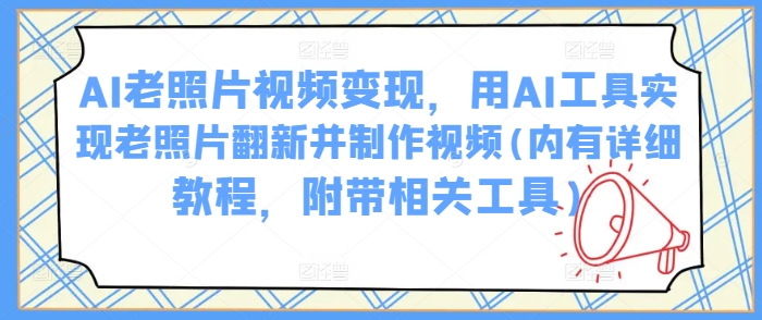 AI老照片视频变现,用AI工具实现老照片翻新并制作视频(内有详细教程,附带相关工具)