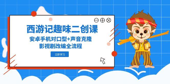 西游记趣味二创课，安卓手机对口型+声音克隆，影视剧改编全流程-鼎誉项目网