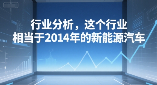 付费文章：行业分析，这个行业，相当于2014年的新能源汽车-鼎誉项目网