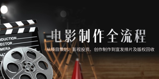 电影制作全流程，从项目策划、影视投资、创作制作到宣发排片及版权回收-鼎誉项目网