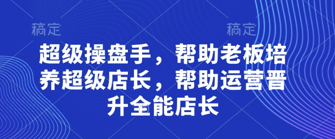 超级操盘手，​帮助老板培养超级店长，帮助运营晋升全能店长-鼎誉项目网