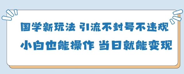 国学新玩法，引流不封号不违规小白也能操作，当日就能变现-鼎誉项目网
