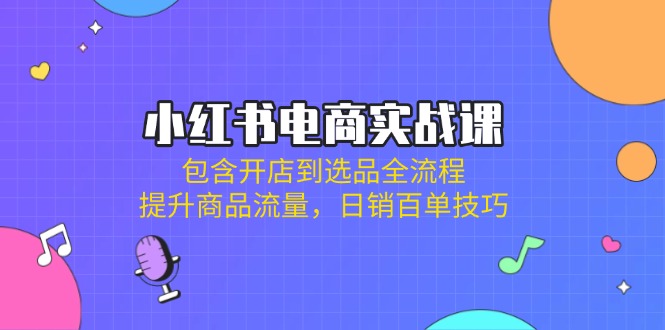 小红书电商实战课：包含开店到选品全流程，提升商品流量，日销百单技巧-鼎誉项目网