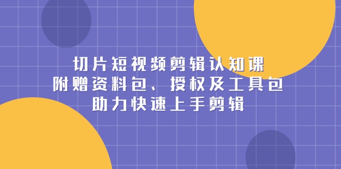 切片短视频剪辑认知课，附赠资料包、授权及工具包，助力快速上手剪辑-鼎誉项目网