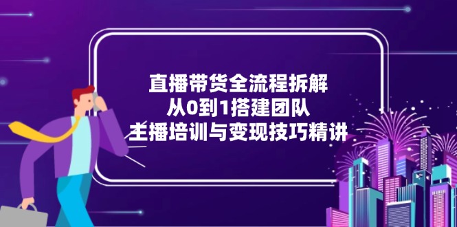直播带货全流程拆解：从0到1搭建团队，主播培训与变现技巧精讲-鼎誉项目网