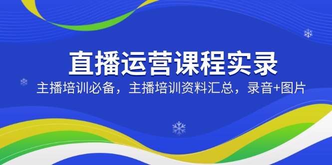 直播运营课程实录：主播培训必备，主播培训资料汇总，录音+图片-鼎誉项目网